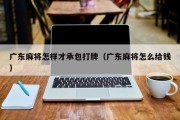 广东麻将怎样才承包打牌（广东麻将怎么给钱）