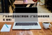 广东麻将馆夜夜打牌视频（广东打麻将视频真实 视频）