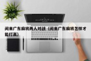闲来广东麻将两人对战（闲来广东麻将怎样才能打赢）
